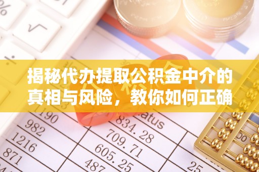 麻城揭秘代办提取公积金中介的真相与风险，教你如何正确操作