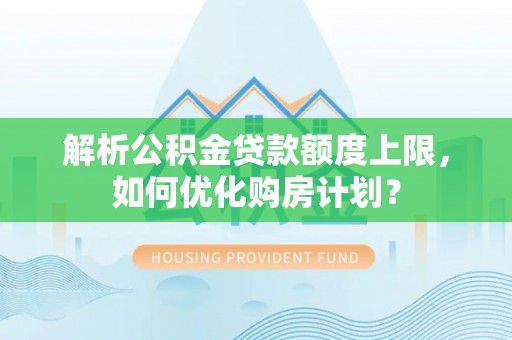 麻城解析公积金贷款额度上限，如何优化购房计划？