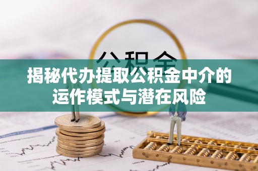 麻城揭秘代办提取公积金中介的运作模式与潜在风险