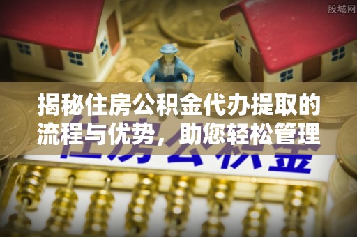 麻城揭秘住房公积金代办提取的流程与优势，助您轻松管理资金
