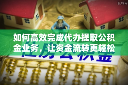 麻城如何高效完成代办提取公积金业务，让资金流转更轻松