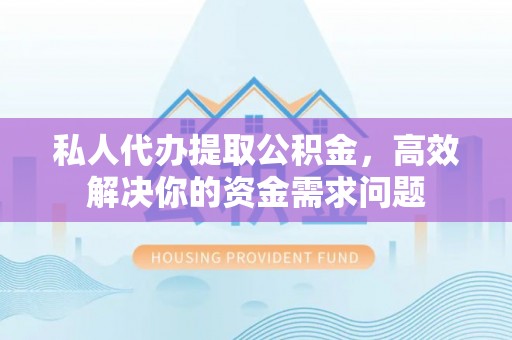 麻城私人代办提取公积金，高效解决你的资金需求问题
