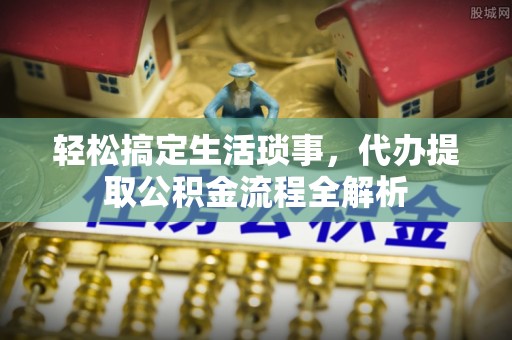 麻城轻松搞定生活琐事，代办提取公积金流程全解析