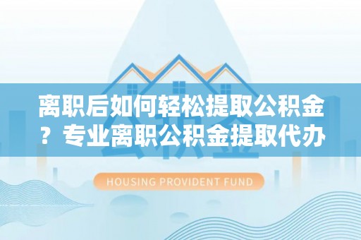 麻城离职后如何轻松提取公积金？专业离职公积金提取代办服务指南