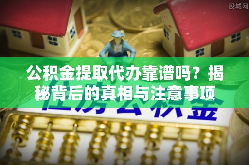 麻城公积金提取代办靠谱吗？揭秘背后的真相与注意事项