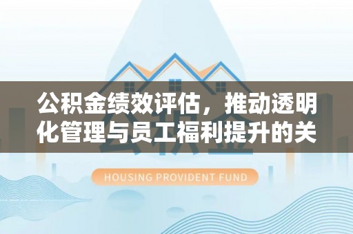 麻城公积金绩效评估，推动透明化管理与员工福利提升的关键