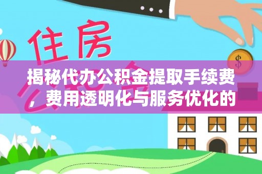 麻城揭秘代办公积金提取手续费，费用透明化与服务优化的关键