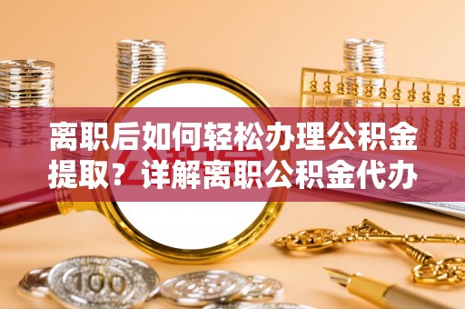 麻城离职后如何轻松办理公积金提取？详解离职公积金代办提取流程