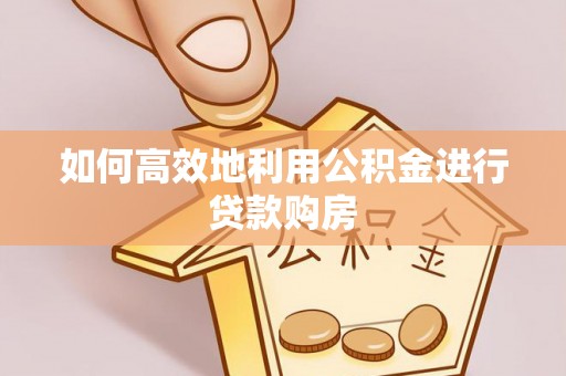 麻城如何高效地利用公积金进行贷款购房