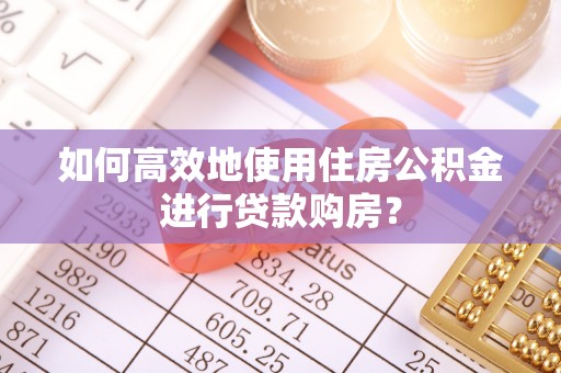 麻城如何高效地使用住房公积金进行贷款购房？