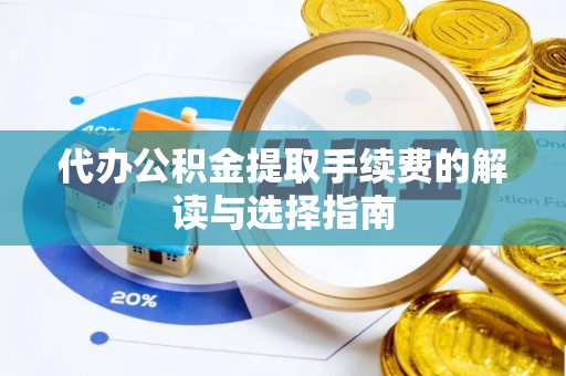 麻城代办公积金提取手续费的解读与选择指南