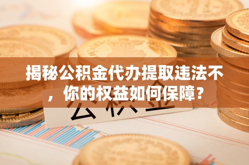 麻城揭秘公积金代办提取违法不，你的权益如何保障？